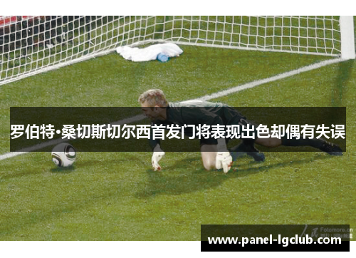 罗伯特·桑切斯切尔西首发门将表现出色却偶有失误