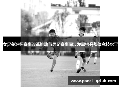 女足美洲杯赛事改革推动与男足赛事同步发展提升整体竞技水平