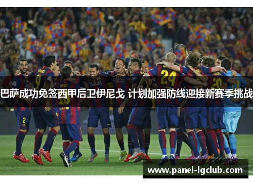 巴萨成功免签西甲后卫伊尼戈 计划加强防线迎接新赛季挑战 巴萨成功免签西甲后卫伊尼戈 计划加强防线迎接新赛季挑战